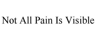 NOT ALL PAIN IS VISIBLE