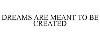 DREAMS ARE MEANT TO BE CREATED