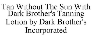 TAN WITHOUT THE SUN WITH DARK BROTHER'S TANNING LOTION BY DARK BROTHER'S INCORPORATED