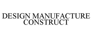 DESIGN MANUFACTURE CONSTRUCT