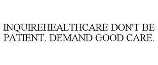 INQUIREHEALTHCARE DON'T BE PATIENT. DEMAND GOOD CARE.