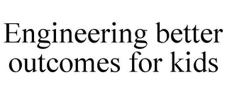 ENGINEERING BETTER OUTCOMES FOR KIDS