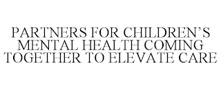 PARTNERS FOR CHILDREN'S MENTAL HEALTH COMING TOGETHER TO ELEVATE CARE