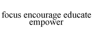 FOCUS ENCOURAGE EDUCATE EMPOWER