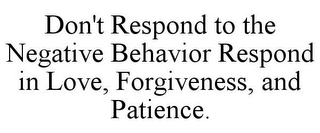 DON'T RESPOND TO THE NEGATIVE BEHAVIOR RESPOND IN LOVE, FORGIVENESS, AND PATIENCE.