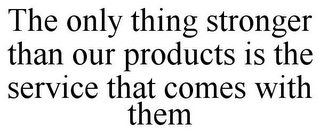 THE ONLY THING STRONGER THAN OUR PRODUCTS IS THE SERVICE THAT COMES WITH THEM