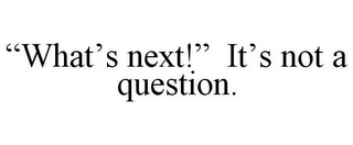 "WHAT'S NEXT!" IT'S NOT A QUESTION.