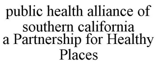 PUBLIC HEALTH ALLIANCE OF SOUTHERN CALIFORNIA A PARTNERSHIP FOR HEALTHY PLACES