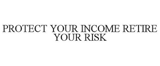 PROTECT YOUR INCOME RETIRE YOUR RISK