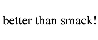 BETTER THAN SMACK!