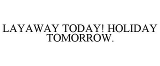 LAYAWAY TODAY! HOLIDAY TOMORROW.