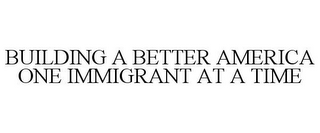 BUILDING A BETTER AMERICA ONE IMMIGRANT AT A TIME