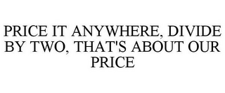 PRICE IT ANYWHERE, DIVIDE BY TWO, THAT'S ABOUT OUR PRICE