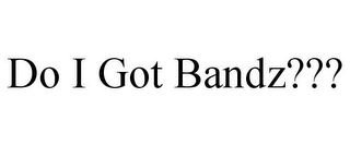 DO I GOT BANDZ???