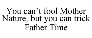 YOU CAN'T FOOL MOTHER NATURE, BUT YOU CAN TRICK FATHER TIME