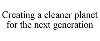 CREATING A CLEANER PLANET FOR THE NEXT GENERATION