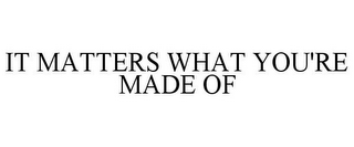 IT MATTERS WHAT YOU'RE MADE OF