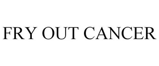 FRY OUT CANCER