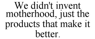 WE DIDN'T INVENT MOTHERHOOD, JUST THE PRODUCTS THAT MAKE IT BETTER.