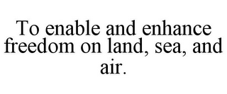 TO ENABLE AND ENHANCE FREEDOM ON LAND, SEA, AND AIR.