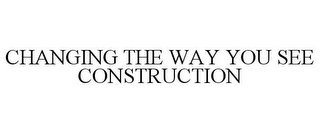 CHANGING THE WAY YOU SEE CONSTRUCTION