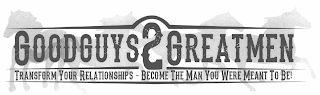 GOODGUYS2GREATMEN TRANSFORM YOUR RELATIONSHIPS-BECOME THE MAN YOU WERE MEANT TO BE!