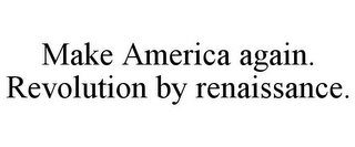 MAKE AMERICA AGAIN. REVOLUTION BY RENAISSANCE.