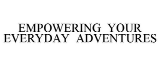 EMPOWERING YOUR EVERYDAY ADVENTURES