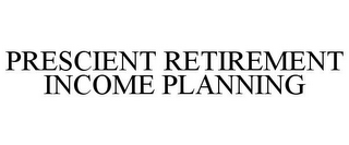 PRESCIENT RETIREMENT INCOME PLANNING