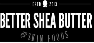 ESTD 2013 BETTER SHEA BUTTER & SKIN FOODS