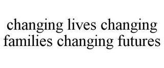 CHANGING LIVES CHANGING FAMILIES CHANGING FUTURES