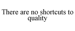THERE ARE NO SHORTCUTS TO QUALITY