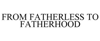 FROM FATHERLESS TO FATHERHOOD