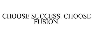 CHOOSE SUCCESS. CHOOSE FUSION.