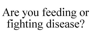 ARE YOU FEEDING OR FIGHTING DISEASE?