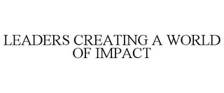 LEADERS CREATING A WORLD OF IMPACT