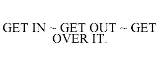 GET IN ~ GET OUT ~ GET OVER IT.