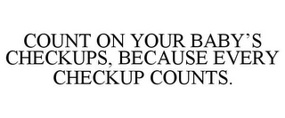 COUNT ON YOUR BABY'S CHECKUPS, BECAUSE EVERY CHECKUP COUNTS.