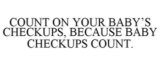 COUNT ON YOUR BABY'S CHECKUPS, BECAUSE BABY CHECKUPS COUNT.