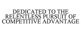 DEDICATED TO THE RELENTLESS PURSUIT OF COMPETITIVE ADVANTAGE