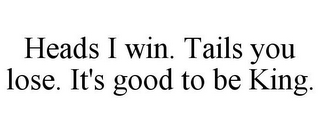 HEADS I WIN. TAILS YOU LOSE. IT'S GOOD TO BE KING.