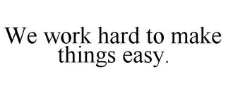 WE WORK HARD TO MAKE THINGS EASY.