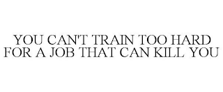 YOU CAN'T TRAIN TOO HARD FOR A JOB THAT CAN KILL YOU