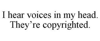 I HEAR VOICES IN MY HEAD. THEY'RE COPYRIGHTED.