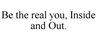 BE THE REAL YOU, INSIDE AND OUT.