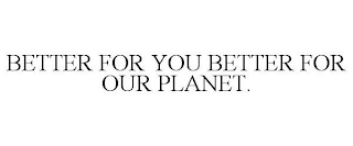 BETTER FOR YOU BETTER FOR OUR PLANET.