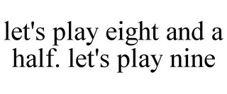 LET'S PLAY EIGHT AND A HALF. LET'S PLAY NINE