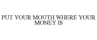 PUT YOUR MOUTH WHERE YOUR MONEY IS