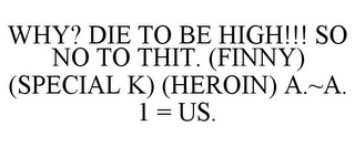 WHY? DIE TO BE HIGH!!! SO NO TO THIT. (FINNY) (SPECIAL K) (HEROIN) A.~A. 1 = US.