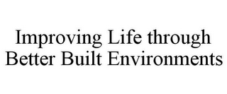 IMPROVING LIFE THROUGH BETTER BUILT ENVIRONMENTS